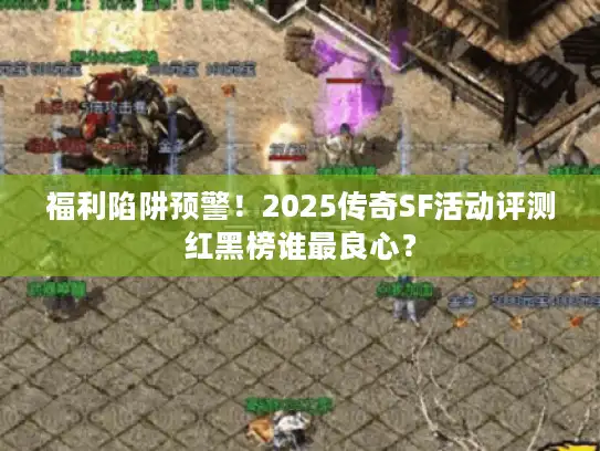 福利陷阱预警！2025传奇SF活动评测红黑榜谁最良心？