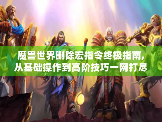 魔兽世界删除宏指令终极指南,从基础操作到高阶技巧一网打尽 魔兽世界删除宏指令终极指南,从基础操作到高阶技巧一网打尽