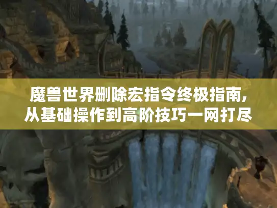 魔兽世界删除宏指令终极指南,从基础操作到高阶技巧一网打尽 魔兽世界删除宏指令终极指南,从基础操作到高阶技巧一网打尽