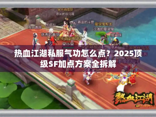 热血江湖私服气功怎么点?2025顶级SF加点方案全拆解 热血江湖私服气功怎么点?2025顶级SF加点方案全拆解