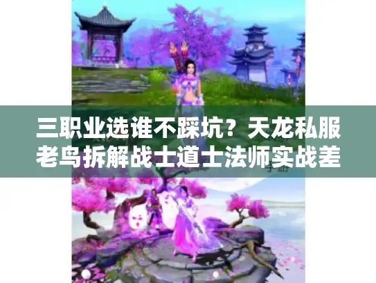三职业选谁不踩坑?天龙私服老鸟拆解战士道士法师实战差异 三职业选谁不踩坑?天龙私服老鸟拆解战士道士法师实战差异