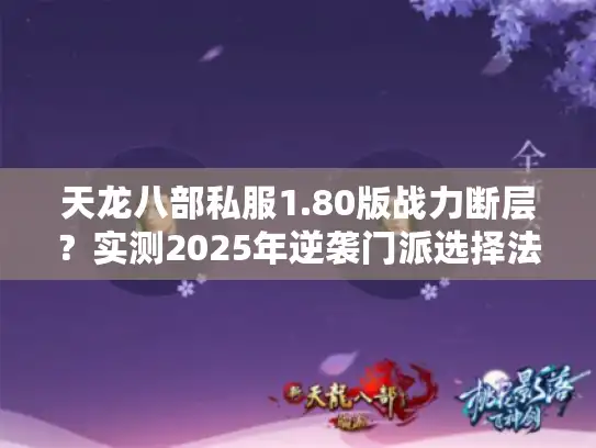 天龙八部私服1.80版战力断层？实测2025年逆袭门派选择法