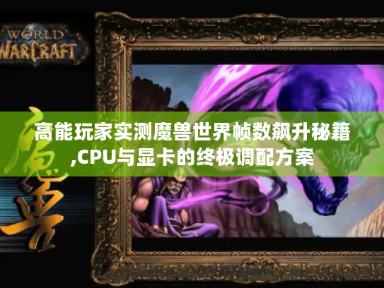 高能玩家实测魔兽世界帧数飙升秘籍,CPU与显卡的终极调配方案