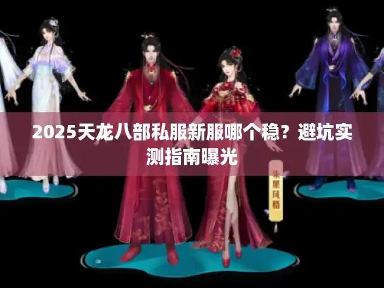 2025天龙八部私服新服哪个稳？避坑实测指南曝光
