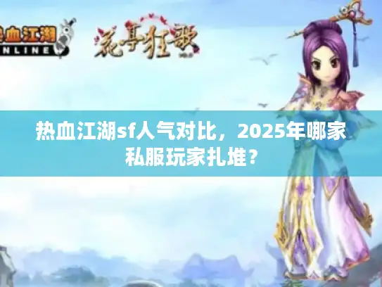 热血江湖sf人气对比，2025年哪家私服玩家扎堆？