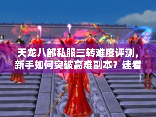 天龙八部私服三转难度评测，新手如何突破高难副本？速看实战破局法