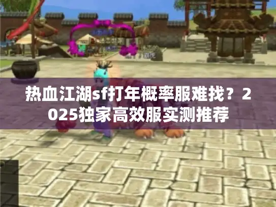 热血江湖sf打年概率服难找?2025独家高效服实测推荐 热血江湖sf打年概率服难找?2025独家高效服实测推荐