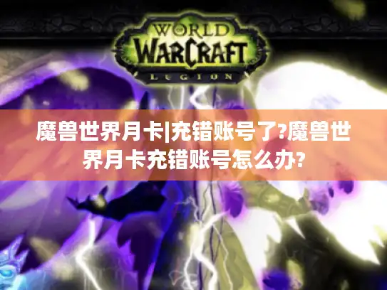 魔兽世界月卡|充错账号了?魔兽世界月卡充错账号怎么办?