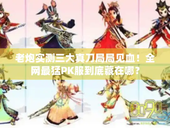 老炮实测三大真刀局局见血！全网最猛PK服到底藏在哪？