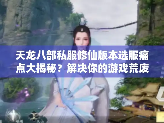 天龙八部私服修仙版本选服痛点大揭秘?解决你的游戏荒废难题 天龙八部私服修仙版本选服痛点大揭秘?解决你的游戏荒废难题