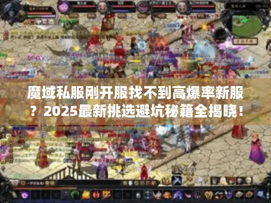魔域私服刚开服找不到高爆率新服？2025最新挑选避坑秘籍全揭晓！