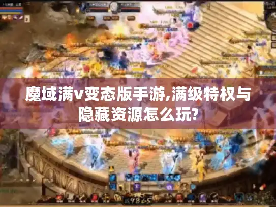 魔域满v变态版手游,满级特权与隐藏资源怎么玩?