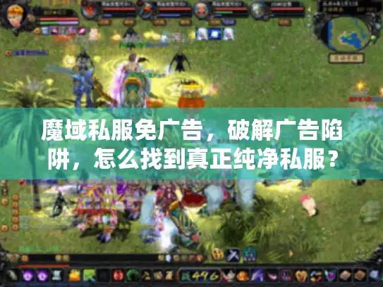 魔域私服免广告，破解广告陷阱，怎么找到真正纯净私服？