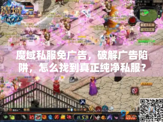 魔域私服免广告，破解广告陷阱，怎么找到真正纯净私服？