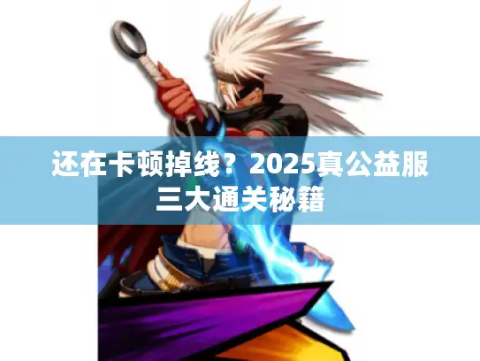 还在卡顿掉线？2025真公益服三大通关秘籍