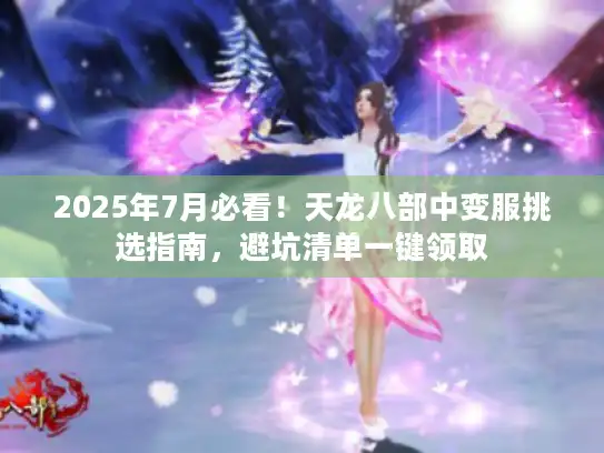 2025年7月必看！天龙八部中变服挑选指南，避坑清单一键领取