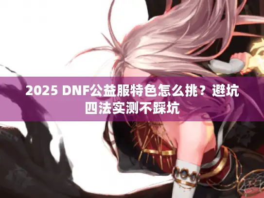 2025 DNF公益服特色怎么挑?避坑四法实测不踩坑 2025 DNF公益服特色怎么挑?避坑四法实测不踩坑