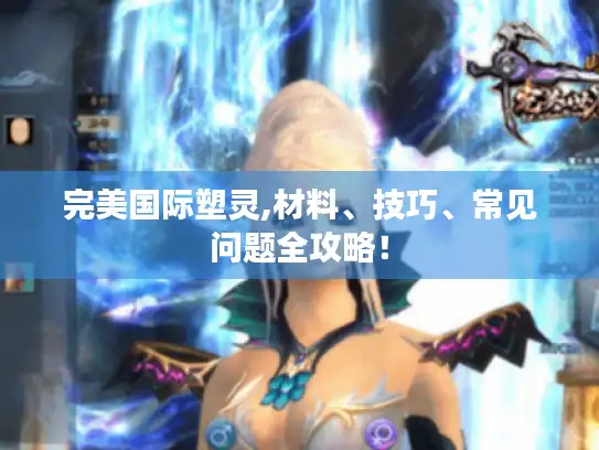 完美国际塑灵,材料、技巧、常见问题全攻略！
