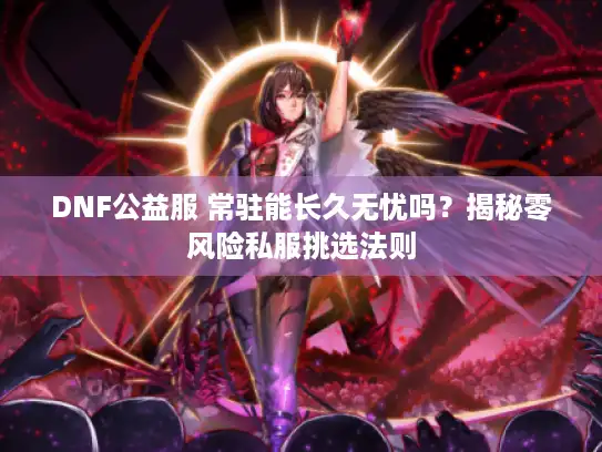 DNF公益服 常驻能长久无忧吗？揭秘零风险私服挑选法则