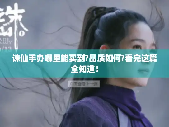 诛仙手办哪里能买到?品质如何?看完这篇全知道！