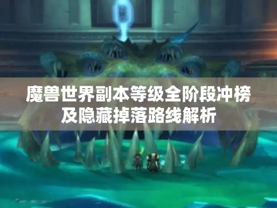 魔兽世界副本等级全阶段冲榜及隐藏掉落路线解析