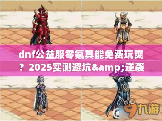 dnf公益服零氪真能免费玩爽?2025实测避坑&逆袭全攻略 dnf公益服零氪真能免费玩爽?2025实测避坑&逆袭全攻略