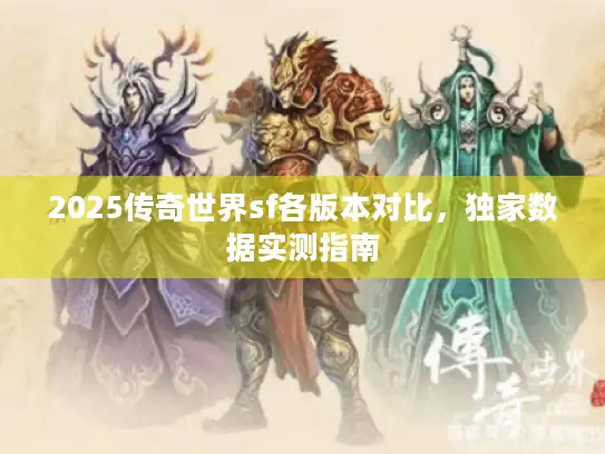 2025传奇世界sf各版本对比,独家数据实测指南 2025传奇世界sf各版本对比,独家数据实测指南
