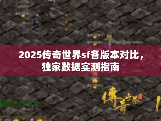 2025传奇世界sf各版本对比,独家数据实测指南 2025传奇世界sf各版本对比,独家数据实测指南