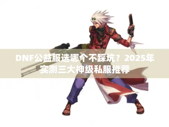 DNF公益服选哪个不踩坑?2025年实测三大神级私服推荐 DNF公益服选哪个不踩坑?2025年实测三大神级私服推荐