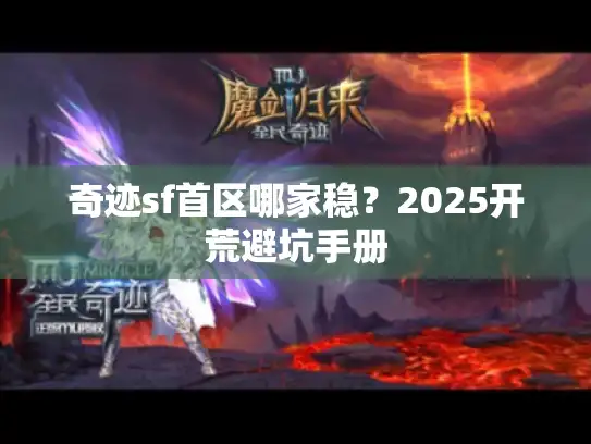 奇迹sf首区哪家稳?2025开荒避坑手册 奇迹sf首区哪家稳?2025开荒避坑手册