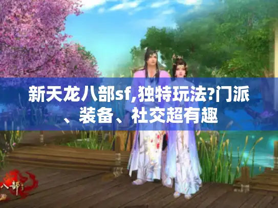 新天龙八部sf,独特玩法?门派、装备、社交超有趣