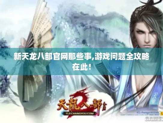 新天龙八部官网那些事,游戏问题全攻略在此! 新天龙八部官网那些事,游戏问题全攻略在此!