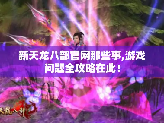 新天龙八部官网那些事,游戏问题全攻略在此! 新天龙八部官网那些事,游戏问题全攻略在此!