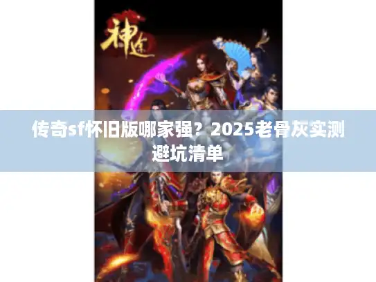 传奇sf怀旧版哪家强？2025老骨灰实测避坑清单