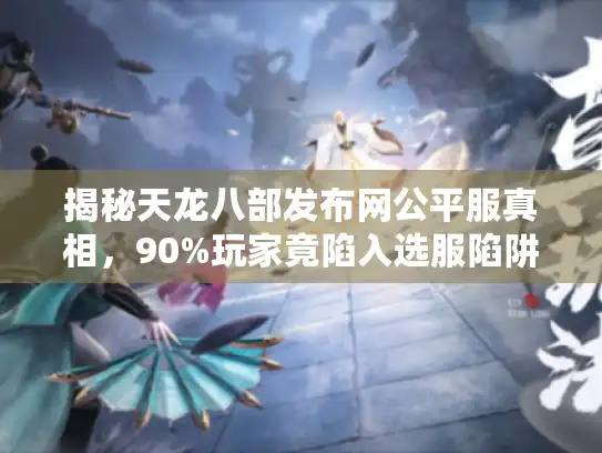 揭秘天龙八部发布网公平服真相，90%玩家竟陷入选服陷阱！