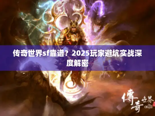 传奇世界sf靠谱?2025玩家避坑实战深度解密 传奇世界sf靠谱?2025玩家避坑实战深度解密