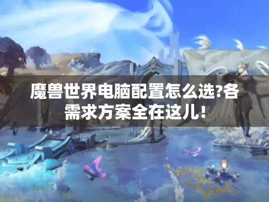 魔兽世界电脑配置怎么选?各需求方案全在这儿！