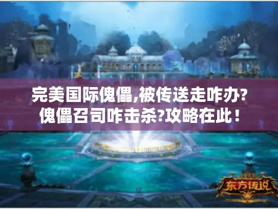 完美国际傀儡,被传送走咋办?傀儡召司咋击杀?攻略在此! 完美国际傀儡,被传送走咋办?傀儡召司咋击杀?攻略在此!