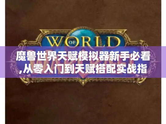 魔兽世界天赋模拟器新手必看,从零入门到天赋搭配实战指南 魔兽世界天赋模拟器新手必看,从零入门到天赋搭配实战指南