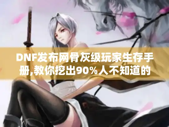 DNF发布网骨灰级玩家生存手册,教你挖出90%人不知道的隐藏资源 DNF发布网骨灰级玩家生存手册,教你挖出90%人不知道的隐藏资源