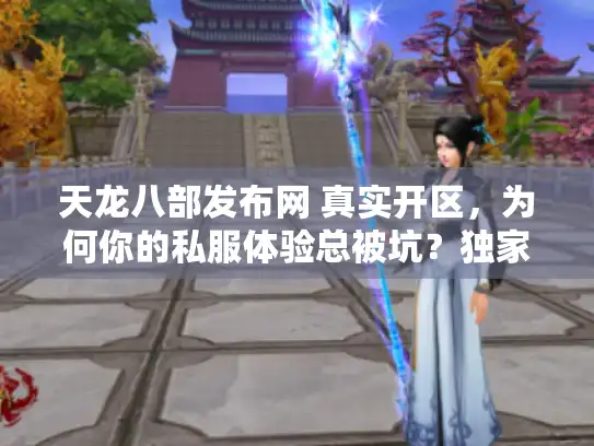 天龙八部发布网 真实开区,为何你的私服体验总被坑?独家破解秘笈 天龙八部发布网 真实开区,为何你的私服体验总被坑?独家破解秘笈