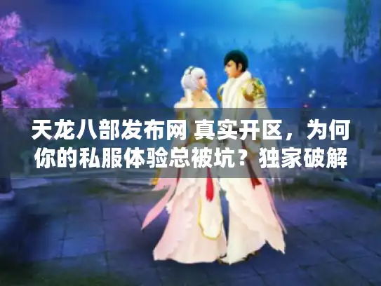 天龙八部发布网 真实开区,为何你的私服体验总被坑?独家破解秘笈 天龙八部发布网 真实开区,为何你的私服体验总被坑?独家破解秘笈