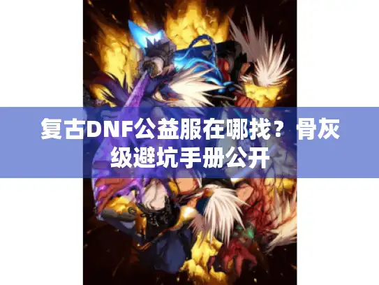 复古DNF公益服在哪找？骨灰级避坑手册公开
