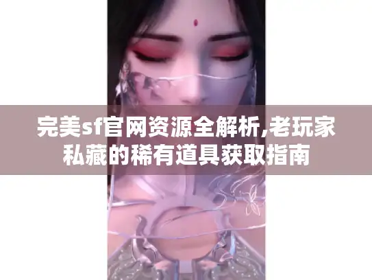 完美sf官网资源全解析,老玩家私藏的稀有道具获取指南