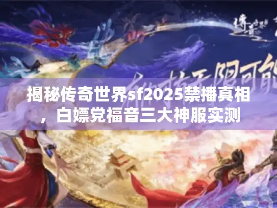 揭秘传奇世界sf2025禁播真相，白嫖党福音三大神服实测