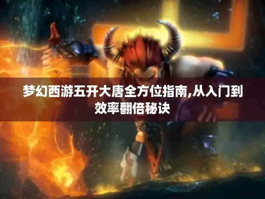 梦幻西游五开大唐全方位指南,从入门到效率翻倍秘诀
