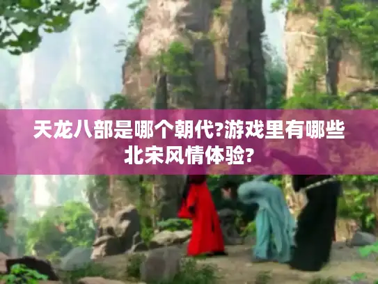 天龙八部是哪个朝代?游戏里有哪些北宋风情体验?