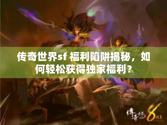 传奇世界sf 福利陷阱揭秘，如何轻松获得独家福利？