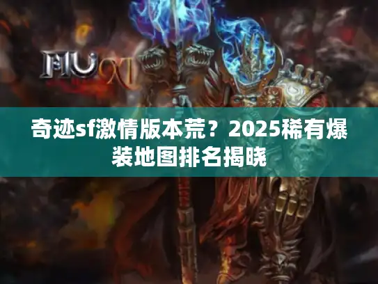 奇迹sf激情版本荒?2025稀有爆装地图排名揭晓 奇迹sf激情版本荒?2025稀有爆装地图排名揭晓