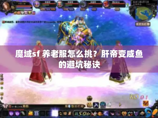 魔域sf 养老服怎么挑?肝帝变咸鱼的避坑秘诀 魔域sf 养老服怎么挑?肝帝变咸鱼的避坑秘诀